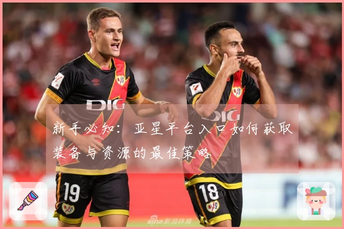 新手必知：亚星平台入口如何获取装备与资源的最佳策略