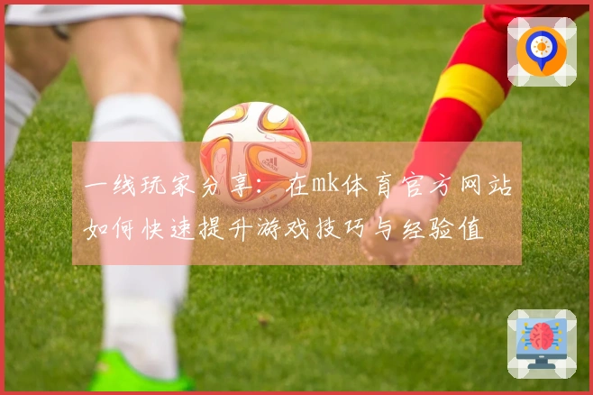 一线玩家分享：在mk体育官方网站如何快速提升游戏技巧与经验值