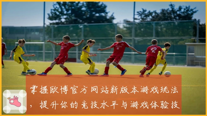 掌握欧博官方网站新版本游戏玩法，提升你的竞技水平与游戏体验技巧
