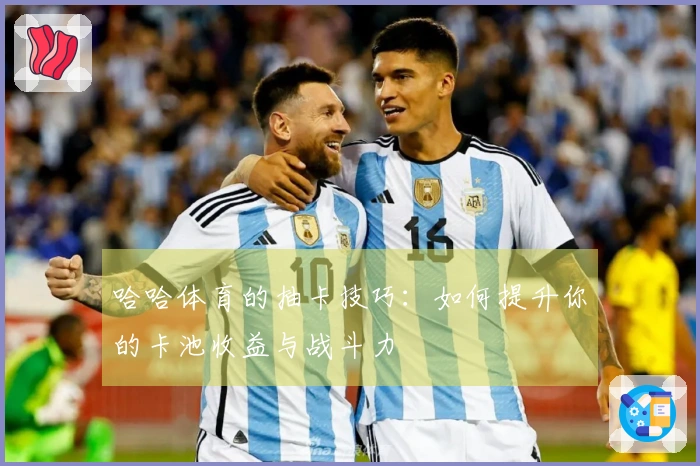 哈哈体育的抽卡技巧：如何提升你的卡池收益与战斗力