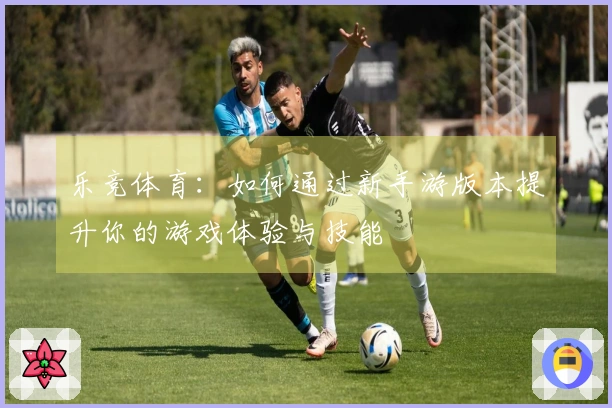 乐竞体育：如何通过新手游版本提升你的游戏体验与技能