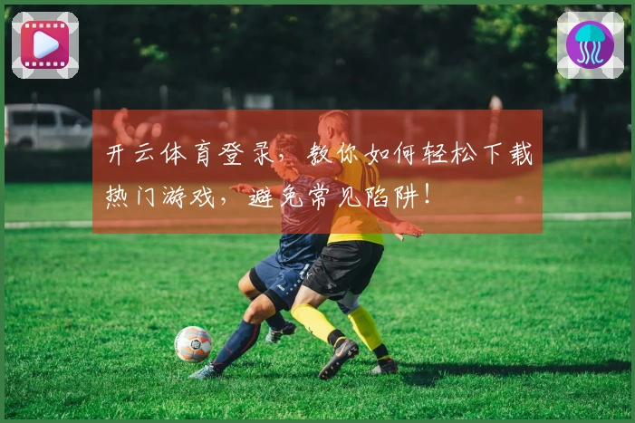 开云体育登录，教你如何轻松下载热门游戏，避免常见陷阱！
