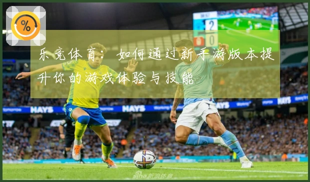 乐竞体育：如何通过新手游版本提升你的游戏体验与技能