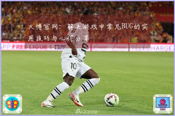 火博官网：解决游戏中常见BUG的实用技巧与心得分享