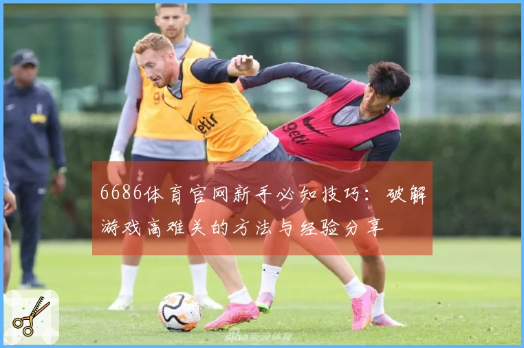 6686体育官网新手必知技巧：破解游戏高难关的方法与经验分享