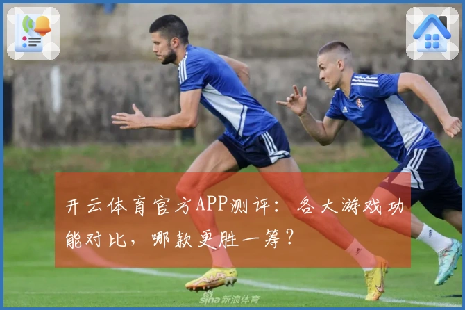 开云体育官方APP测评：各大游戏功能对比，哪款更胜一筹？