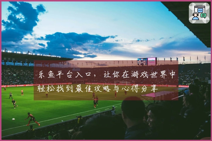 乐鱼平台入口，让你在游戏世界中轻松找到最佳攻略与心得分享
