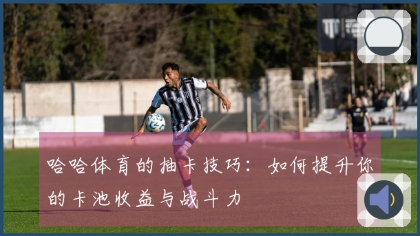 哈哈体育的抽卡技巧：如何提升你的卡池收益与战斗力