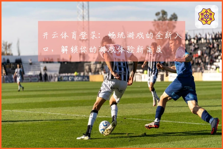 开云体育登录：畅玩游戏的全新入口，解锁你的游戏体验新高度