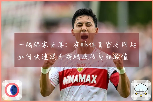 一线玩家分享：在mk体育官方网站如何快速提升游戏技巧与经验值