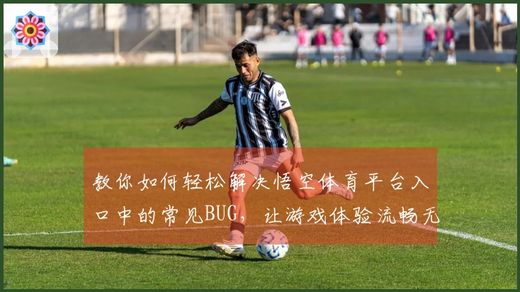 教你如何轻松解决悟空体育平台入口中的常见BUG，让游戏体验流畅无阻！