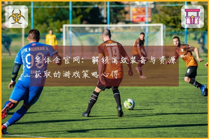 华体会官网：解锁高效装备与资源获取的游戏策略心得