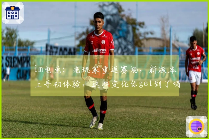 im电竞：老玩家重返赛场，新版本上手初体验，这些变化你get到了吗？