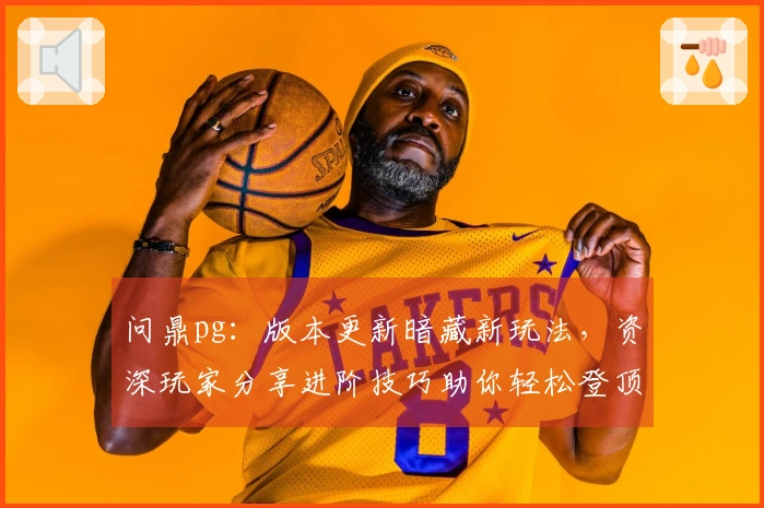 问鼎pg：版本更新暗藏新玩法，资深玩家分享进阶技巧助你轻松登顶！