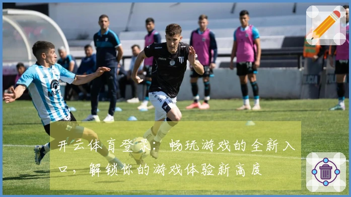 开云体育登录：畅玩游戏的全新入口，解锁你的游戏体验新高度