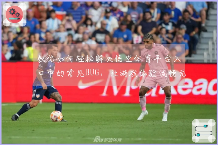 教你如何轻松解决悟空体育平台入口中的常见BUG，让游戏体验流畅无阻！