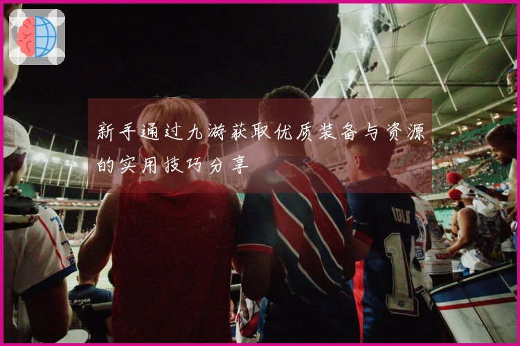 新手通过九游获取优质装备与资源的实用技巧分享