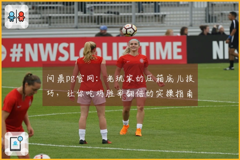 问鼎pg官网：老玩家的压箱底儿技巧，让你吃鸡胜率翻倍的实操指南