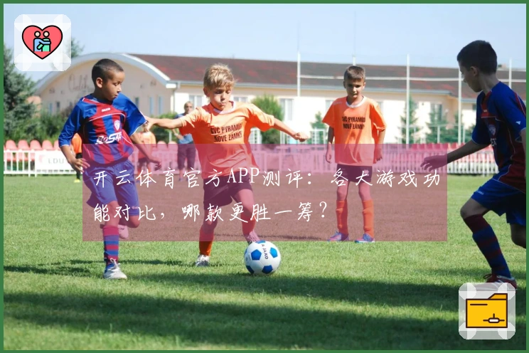 开云体育官方APP测评：各大游戏功能对比，哪款更胜一筹？
