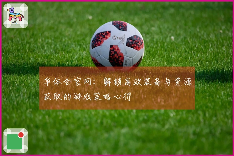 华体会官网：解锁高效装备与资源获取的游戏策略心得