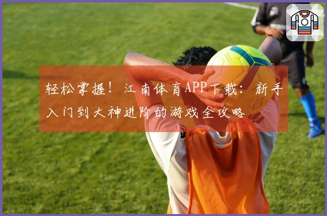 轻松掌握！江南体育APP下载：新手入门到大神进阶的游戏全攻略