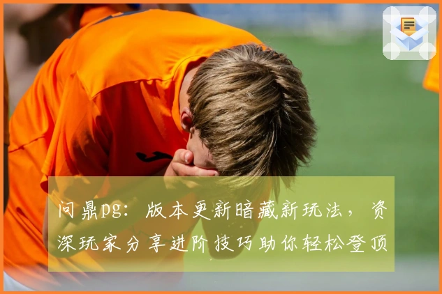 问鼎pg：版本更新暗藏新玩法，资深玩家分享进阶技巧助你轻松登顶！