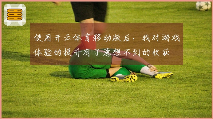 使用开云体育移动版后，我对游戏体验的提升有了意想不到的收获